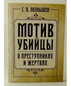 Мотив убивці. Про злочинців та жертв Познишев С.В. (Російською)