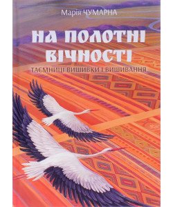 На полотні вічності Таємниці вишивки і вишивання Чумарна М.І.