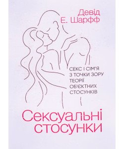 Сексуальні стосунки. Секс і сім’я з точки зору теорії об’єктних стосунків Шарфф Д.Е.