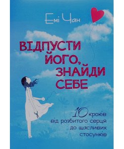 Відпусти його, знайди себе. 10 кроків від розбитого серця до щасливих стосунків Емі Чан