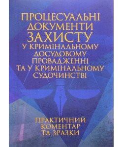 Процесуальні документи захисту у кримінальному досудовому провадженні та у кримінальному судочинстві. Практичний коментар та зразки