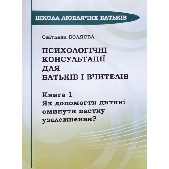 Психологічні консультації для батьків і вчителів Книга 1 Як допомогти дитині оминути пастку узалежнення? Бєляєва С. - №1