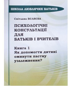 Психологічні консультації для батьків і вчителів Книга 1 Як допомогти дитині оминути пастку узалежнення? Бєляєва С.