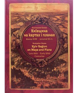 Київщина на картах і планах. Кінець XVIII – початок ХХ ст. / Kyiv Region on Maps and Plans (історичний атлас)