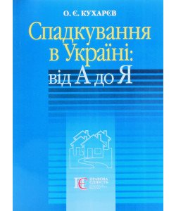 Спадкування в Україні: від А до Я. Кухарєв О.Є.